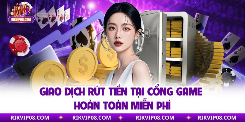 Giao dịch rút tiền tại cổng game hoàn toàn miễn phí