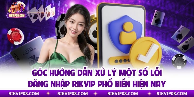 Đăng Nhập RIKVIP - Hướng Dẫn Chi Tiết Từ A Tới Z Năm 2025 Góc hướng dẫn xử lý một số lỗi đăng nhập RIKVIP phổ biến hiện nay