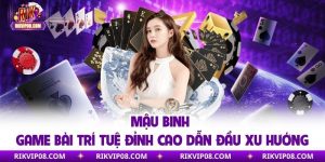 Mậu Binh - Game Bài Trí Tuệ Đỉnh Cao Dẫn Đầu Xu Hướng