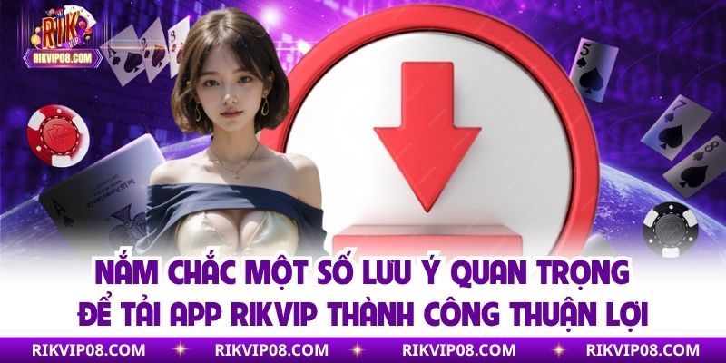 Nắm chắc một số lưu ý quan trọng để tải app RIKVIP thành công thuận lợi